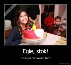 Egle, stok! - Ir traukis nuo mano torto