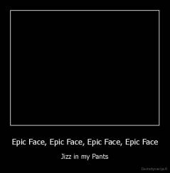 Epic Face, Epic Face, Epic Face, Epic Face - Jizz in my Pants