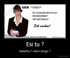 Esi tu ? - bedarbis ? neturi pinigu ?