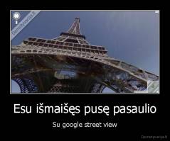 Esu išmaišęs pusę pasaulio - Su google street view