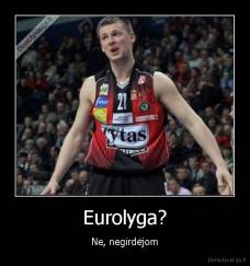 Eurolyga? - Ne, negirdėjom