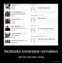 Facebooko komentarai normalesni - nes čia rodo tavo vardą