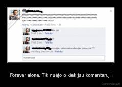 Forever alone. Tik nuėjo o kiek jau komentarų ! - 