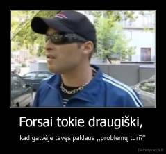 Forsai tokie draugiški,  - kad gatvėje tavęs paklaus ,,problemų turi?''