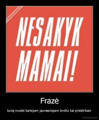 Frazė - kurią nuolat kartojam jaunesniajam broliui kai prisidirbam