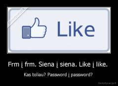 Frm į frm. Siena į siena. Like į like.  - Kas toliau? Password į password? 