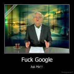 Fuck Google - Ask Me!!!