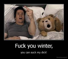 Fuck you winter, - you can suck my dick!