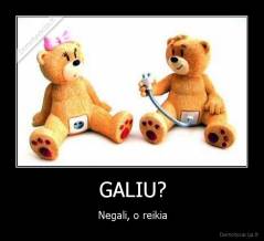 GALIU? - Negali, o reikia