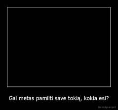 Gal metas pamilti save tokią, kokia esi? - 