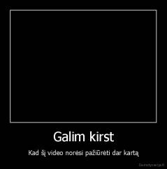 Galim kirst - Kad šį video norėsi pažiūrėti dar kartą