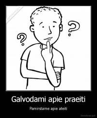 Galvodami apie praeiti - Pamirstame apie ateiti