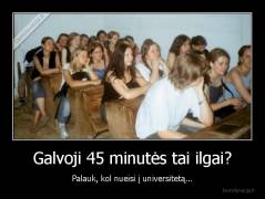 Galvoji 45 minutės tai ilgai? - Palauk, kol nueisi į universitetą...