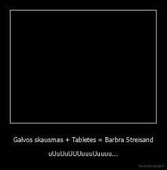 Galvos skausmas + Tabletes = Barbra Streisand - uUuUuUUUuuuUuuuu...