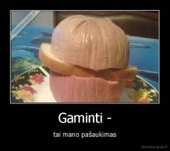 Gaminti - - tai mano pašaukimas