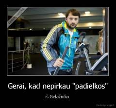 Gerai, kad nepirkau "padielkos" - iš Gelažniko 