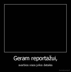 Geram reportažui, - svarbios visos įvikio detalės