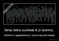 Geras balius susideda iš jo laukimo,  - šventimo ir apgailestavimo, kad jis taip greit baigėsi