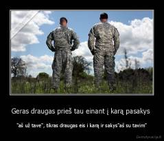 Geras draugas prieš tau einant į karą pasakys  - "aš už tave", tikras draugas eis i karą ir sakys"aš su tavim"