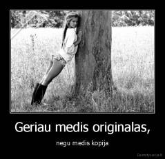 Geriau medis originalas, - negu medis kopija