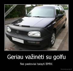 Geriau važinėti su golfu - Nei pastoviai taisyti BMW.