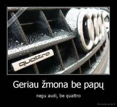 Geriau žmona be papų - negu audi, be quattro