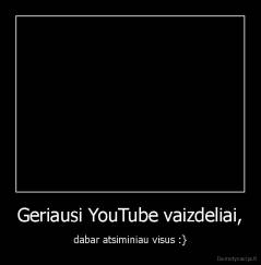 Geriausi YouTube vaizdeliai, - dabar atsiminiau visus :}