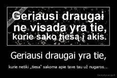 Geriausi draugai yra tie, - kurie netiki „tiesa“ sakoma apie tave tau už nugaros...