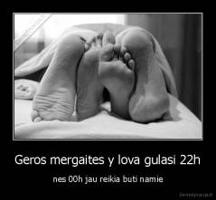 Geros mergaites y lova gulasi 22h - nes 00h jau reikia buti namie