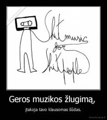 Geros muzikos žlugimą,  - įtakoja tavo klausomas šūdas.