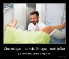 Ginekologas - tai toks žmogus, kuris ieško - problemų ten, kur kiti laimę mato