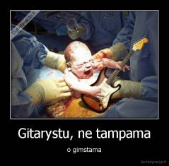 Gitarystu, ne tampama - o gimstama