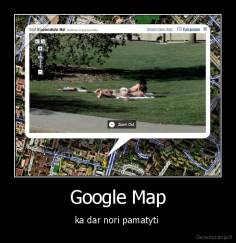 Google Map - ka dar nori pamatyti 