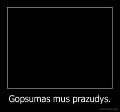 Gopsumas mus prazudys. - 