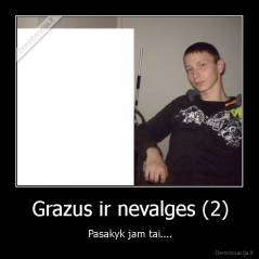 Grazus ir nevalges (2) - Pasakyk jam tai....