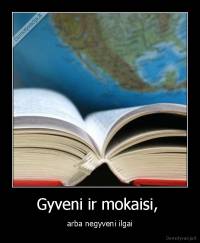 Gyveni ir mokaisi,  - arba negyveni ilgai