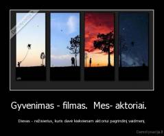 Gyvenimas - filmas.  Mes- aktoriai.   - Dievas - režisierius, kuris davė kiekvienam aktoriui pagrindinį vaidmenį.