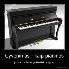 Gyvenimas - kaip pianinas - juoda, balta, o galiausiai dangtis.