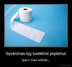 Gyvenimas-lyg tuoletinis popierius - ilgas ir visas subinėn...