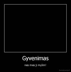 Gyvenimas - nes mes ji mylim!