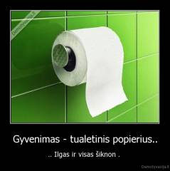 Gyvenimas - tualetinis popierius.. - .. Ilgas ir visas šiknon . 