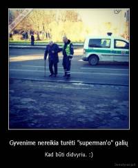 Gyvenime nereikia turėti "superman'o" galių - Kad būti didvyriu. :)