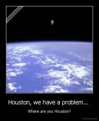 Houston, we have a problem...  - Where are you Houston?