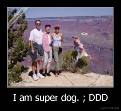 I am super dog. ; DDD - 