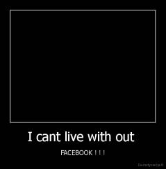 I cant live with out  - FACEBOOK ! ! !