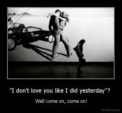 "I don't love you like I did yesterday"?  -  Well come on, come on!