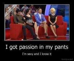 I got passion in my pants - I'm sexy and I know it