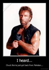 I heard... - Chuck Norris just got back from Pakistan...