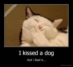 I kissed a dog - And i liked it...