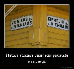 I lietuva atvazeve uzsieneciai paklaustu - ar cia Lietuva?